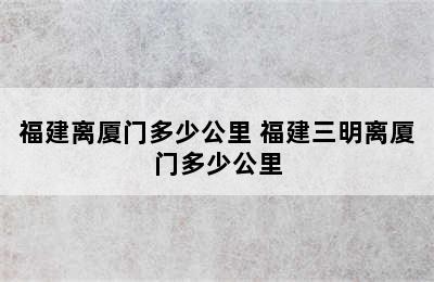 福建离厦门多少公里 福建三明离厦门多少公里